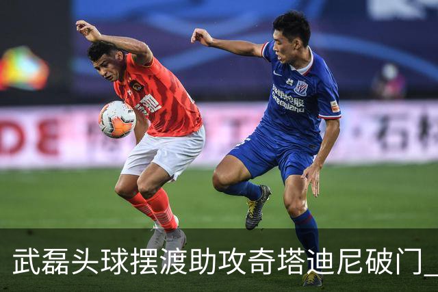 武磊头球摆渡助攻奇塔迪尼破门 海港1-0津门虎