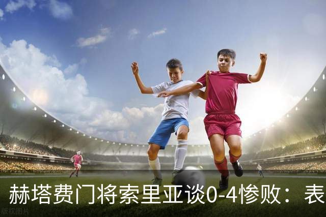 赫塔费门将索里亚谈0-4惨败：表现荒唐可笑，简直是在丢人现眼